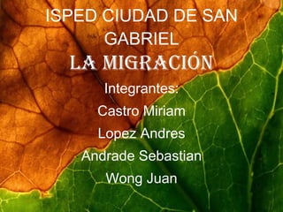 ISPED CIUDAD DE SAN GABRIEL La Migración Integrantes: Castro Miriam Lopez Andres Andrade Sebastian Wong Juan
