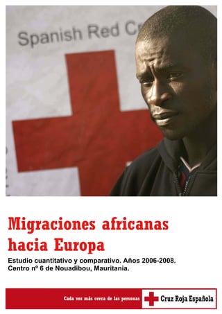 Migraciones africanas
hacia Europa
Estudio cuantitativo y comparativo. Años 2006-2008.
Centro nº 6 de Nouadibou, Mauritania.




                                                      1
 