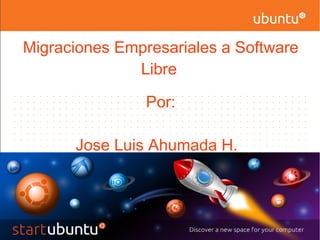 Migraciones Empresariales a Software
Libre
Por:
Jose Luis Ahumada H.
 