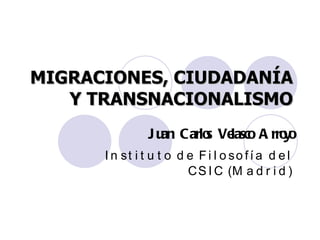 MIGRACIONES, CIUDADANÍA Y TRANSNACIONALISMO Juan Carlos Velasco Arroyo Instituto de Filosofía del CSIC (Madrid) 