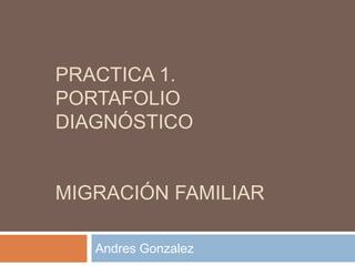 PRACTICA 1.
PORTAFOLIO
DIAGNÓSTICO
MIGRACIÓN FAMILIAR
Andres Gonzalez
 