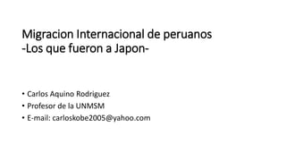 Migracion Internacional de peruanos
-Los que fueron a Japon-
• Carlos Aquino Rodriguez
• Profesor de la UNMSM
• E-mail: carloskobe2005@yahoo.com
 