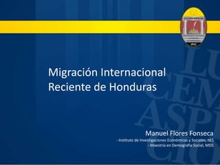 Migración Internacional
Reciente de Honduras
Manuel Flores Fonseca
- Instituto de Investigaciones Económicas y Sociales, IIES
- Maestría en Demografía Social, MDS
 