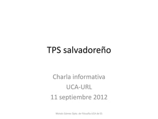 TPS salvadoreño

 Charla informativa
     UCA-URL
11 septiembre 2012

  Moisés Gómez Dpto. de Filosofía UCA de ES
 