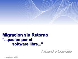 Migracion sin Retorno “...pasion por el    software libre...” Alexandro Colorado 