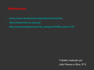 Referências: www.museu-emigrantes.org/viagem-franca.htm   http://imigrantes.no.sapo.pt/ http://www.presidencia.pt/?id_categoria=24&id_item=1743 Trabalho realizado por João Pessoa e Silva, 8º E 