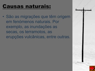 Causas naturais:
• São as migrações que têm origem
em fenómenos naturais. Por
exemplo, as inundações as
secas, os terramotos, as
erupções vulcânicas, entre outras.
 