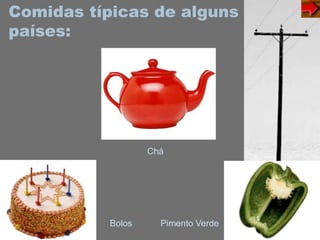 Comidas típicas de alguns
países:
Bolos
Chá
Pimento Verde
 