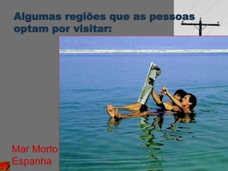 Algumas regiões que as pessoas
optam por visitar:
Mar Morto
Espanha
 