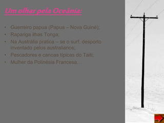 UmolharpelaOceânia:
• Guerreiro papua (Papua – Nova Guiné);
• Rapariga ilhas Tonga;
• Na Austrália pratica – se o surf, desporto
inventado pelos australianos;
• Pescadores e canoas típicas do Taiti;
• Mulher da Polinésia Francesa…
 