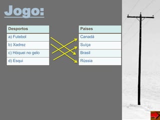 Jogo:
Desportos
a) Futebol
b) Xadrez
c) Hóquei no gelo
d) Esqui
Países
Canadá
Suíça
Brasil
Rússia
 