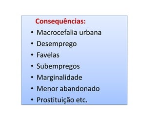 Consequências: 
• Macrocefalia urbana 
• Desemprego 
• Favelas 
• Subempregos 
• Marginalidade 
• Menor abandonado 
• Prostituição etc. 
 
