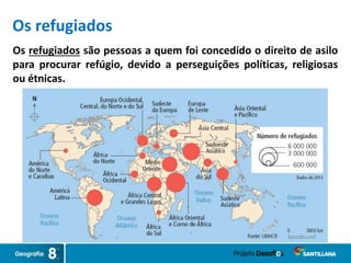 Os refugiados são pessoas a quem foi concedido o direito de asilo
para procurar refúgio, devido a perseguições políticas, religiosas
ou étnicas.
Os refugiados
 