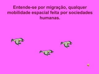 Entende-se por migração, qualquer
mobilidade espacial feita por sociedades
humanas.
 