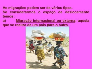 As migrações podem ser de vários tipos.
Se considerarmos o espaço de deslocamento
temos :
a) Migração internacional ou externa: aquela
que se realiza de um país para o outro.
 