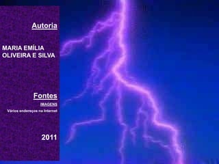 Autoria
MARIA EMÍLIA
OLIVEIRA E SILVA
Fontes
IMAGENS
Vários endereços na Internet
2011
 