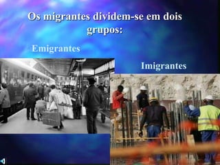 Os migrantes dividem-se em dois
grupos:
Imigrantes
Emigrantes
 