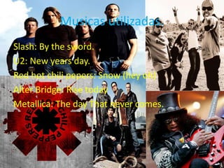 Musicas utilizadas.Slash: Bythesword.U2: Newyearsday.Redhotchilipepers: Snow (hey oh)Alter Bridge: RisetodayMetallica: ThedayThatnever comes.