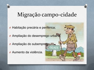 Migração campo-cidade
O Habitação precária e periférica;
O Ampliação do desemprego urbano;
O Ampliação do subemprego;
O Aumento da violência.
 