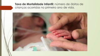 Taxa de Mortalidade Infantil: número de óbitos de
crianças ocorridas no primeiro ano de vida.
 