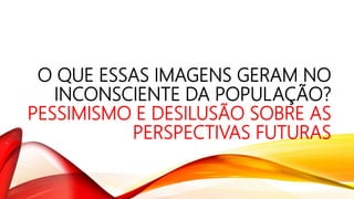 O QUE ESSAS IMAGENS GERAM NO
INCONSCIENTE DA POPULAÇÃO?
PESSIMISMO E DESILUSÃO SOBRE AS
PERSPECTIVAS FUTURAS
 