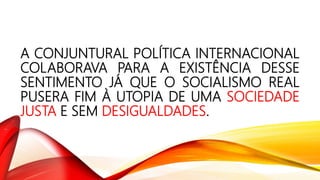 A CONJUNTURAL POLÍTICA INTERNACIONAL
COLABORAVA PARA A EXISTÊNCIA DESSE
SENTIMENTO JÁ QUE O SOCIALISMO REAL
PUSERA FIM À UTOPIA DE UMA SOCIEDADE
JUSTA E SEM DESIGUALDADES.
 