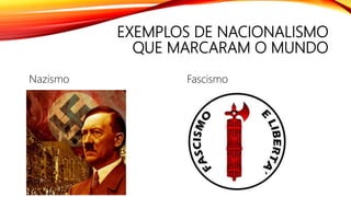 EXEMPLOS DE NACIONALISMO
QUE MARCARAM O MUNDO
Nazismo Fascismo
 