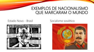 EXEMPLOS DE NACIONALISMO
QUE MARCARAM O MUNDO
Estado Novo - Brasil Socialismo soviético
 