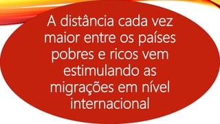 A distância cada vez
maior entre os países
pobres e ricos vem
estimulando as
migrações em nível
internacional
 