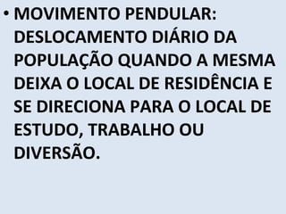 MOVIMENTO PENDULAR: DESLOCAMENTO DIÁRIO DA POPULAÇÃO QUANDO A MESMA DEIXA O LOCAL DE RESIDÊNCIA E SE DIRECIONA PARA O LOCAL DE ESTUDO, TRABALHO OU DIVERSÃO. 
