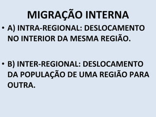 MIGRAÇÃO INTERNA A) INTRA-REGIONAL: DESLOCAMENTO NO INTERIOR DA MESMA REGIÃO. B) INTER-REGIONAL: DESLOCAMENTO DA POPULAÇÃO DE UMA REGIÃO PARA OUTRA. 