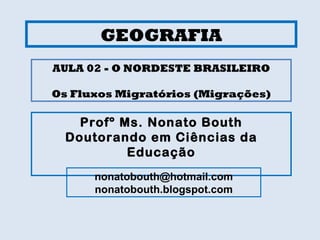 GEOGRAFIA Profº Ms. Nonato Bouth Doutorando em Ciências da Educação [email_address] nonatobouth.blogspot.com AULA 02 - O NORDESTE BRASILEIRO Os Fluxos Migratórios (Migrações) 