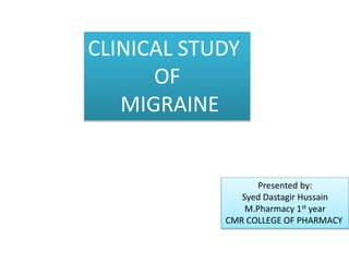 CLINICAL STUDY
OF
MIGRAINE
Presented by:
Syed Dastagir Hussain
M.Pharmacy 1st year
CMR COLLEGE OF PHARMACY
 