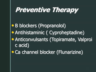 z
Preventive Therapy
• B blockers (Propranolol)
• Antihistaminic ( Cyproheptadine)
• Anticonvulsants (Topiramate, Valproi
c acid)
• Ca channel blocker (Flunarizine)
 