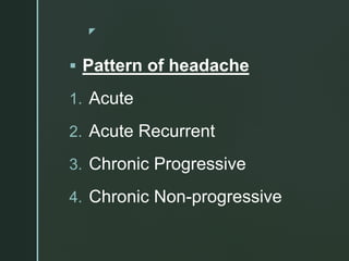 z
 Pattern of headache
1. Acute
2. Acute Recurrent
3. Chronic Progressive
4. Chronic Non-progressive
 