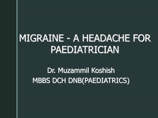 MIGRAINE - A HEADACHE FOR
PAEDIATRICIAN
Dr. Muzammil Koshish
MBBS DCH DNB(PAEDIATRICS)
 