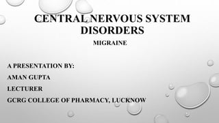 CENTRAL NERVOUS SYSTEM
DISORDERS
MIGRAINE
A PRESENTATION BY:
AMAN GUPTA
LECTURER
GCRG COLLEGE OF PHARMACY, LUCKNOW
 