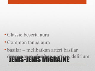 JENIS-JENIS MIGRAINE
• Classic beserta aura
• Common tanpa aura
• basilar – melibatkan arteri basilar
dengan aura, tinnitus, vertigo, delirium.
 