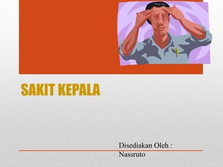 SAKIT KEPALA
Disediakan Oleh :
Nassruto
 