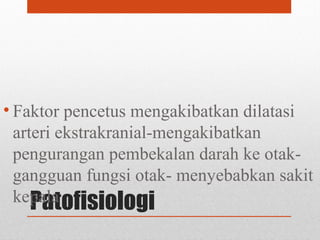 Patofisiologi
• Faktor pencetus mengakibatkan dilatasi
arteri ekstrakranial-mengakibatkan
pengurangan pembekalan darah ke otak-
gangguan fungsi otak- menyebabkan sakit
kepala
 