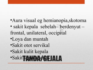 TANDA/GEJALA
•Aura visual eg hemianopia,skotoma
• sakit kepala sebelah– berdenyut –
frontal, unilateral, occipital
•Loya dan muntah
•Sakit otot servikal
•Sakit kulit kepala
•Sakit kepala teruk
 