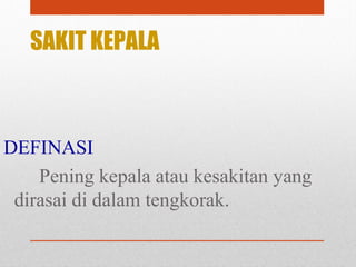 SAKIT KEPALA
DEFINASI
Pening kepala atau kesakitan yang
dirasai di dalam tengkorak.
 