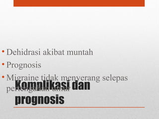 Komplikasi dan
prognosis
• Dehidrasi akibat muntah
• Prognosis
• Migraine tidak menyerang selepas
pertengahan umur
 
