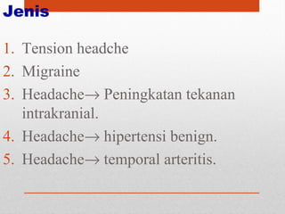 Jenis
1. Tension headche
2. Migraine
3. Headache→ Peningkatan tekanan
intrakranial.
4. Headache→ hipertensi benign.
5. Headache→ temporal arteritis.
 