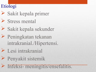 Etiologi
 Sakit kepala primer
 Stress mental
 Sakit kepala sekunder
 Peningkatan tekanan
intrakranial./Hipertensi.
 Lesi intrakranial
 Penyakit sistemik
 Infeksi- meningitis/ensefalitis.
 