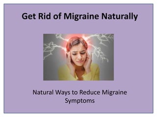 Get Rid of Migraine Naturally
Natural Ways to Reduce Migraine
Symptoms
 