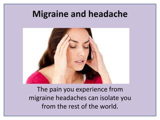 Migraine and headache
The pain you experience from
migraine headaches can isolate you
from the rest of the world.
 