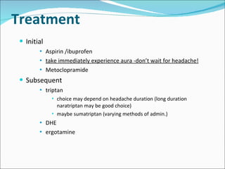 Treatment Initial Aspirin /ibuprofen take immediately experience aura -don’t wait for headache! Metoclopramide Subsequent triptan choice may depend on headache duration (long duration naratriptan may be good choice) maybe sumatriptan (varying methods of admin.) DHE ergotamine 