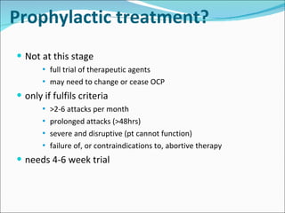 Prophylactic treatment? Not at this stage full trial of therapeutic agents may need to change or cease OCP only if fulfils criteria >2-6 attacks per month prolonged attacks (>48hrs) severe and disruptive (pt cannot function) failure of, or contraindications to, abortive therapy needs 4-6 week trial 