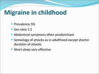 Migraine in childhood  Prevalence 5% Sex ratio 1:1 Abdominal symptoms often predominant Semiology of attacks as in adulthood except shorter duration of attacks Short sleep very effective 
